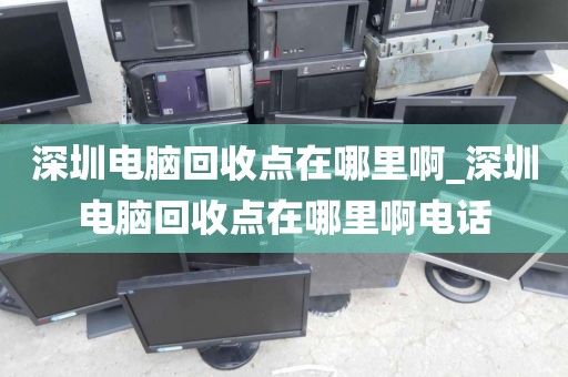深圳电脑回收点在哪里啊_深圳电脑回收点在哪里啊电话