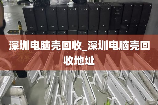 深圳电脑壳回收_深圳电脑壳回收地址
