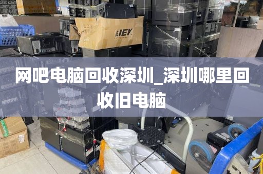 网吧电脑回收深圳_深圳哪里回收旧电脑