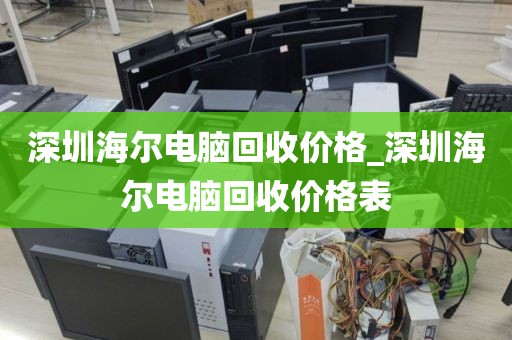深圳海尔电脑回收价格_深圳海尔电脑回收价格表