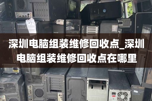 深圳电脑组装维修回收点_深圳电脑组装维修回收点在哪里