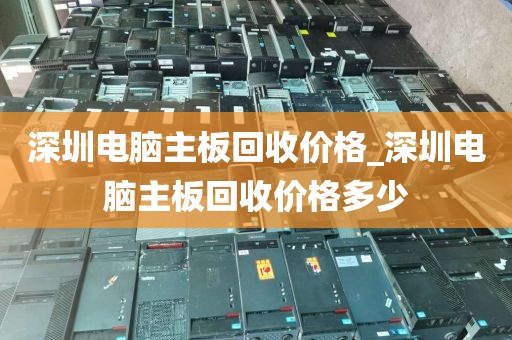 深圳电脑主板回收价格_深圳电脑主板回收价格多少