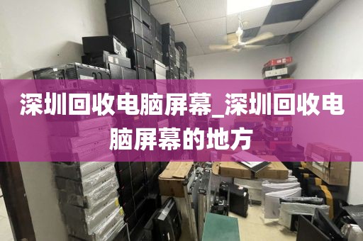 深圳回收电脑屏幕_深圳回收电脑屏幕的地方
