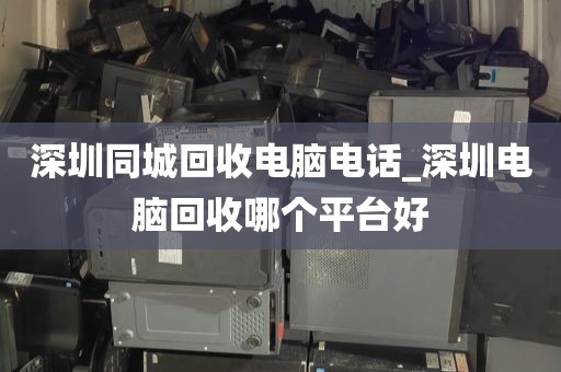 深圳同城回收电脑电话_深圳电脑回收哪个平台好