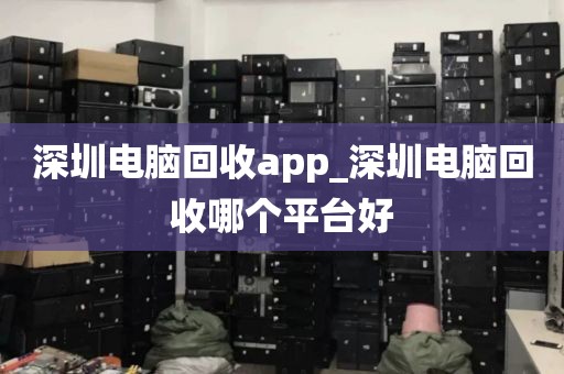 深圳电脑回收app_深圳电脑回收哪个平台好