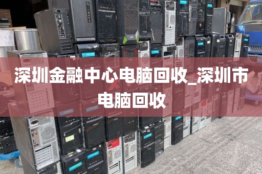 深圳金融中心电脑回收_深圳市电脑回收