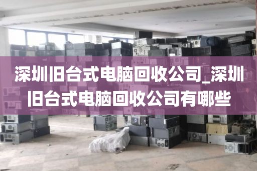 深圳旧台式电脑回收公司_深圳旧台式电脑回收公司有哪些