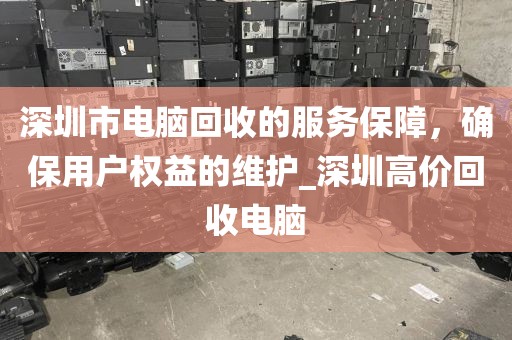 深圳市电脑回收的服务保障，确保用户权益的维护_深圳高价回收电脑