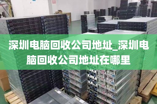 深圳电脑回收公司地址_深圳电脑回收公司地址在哪里