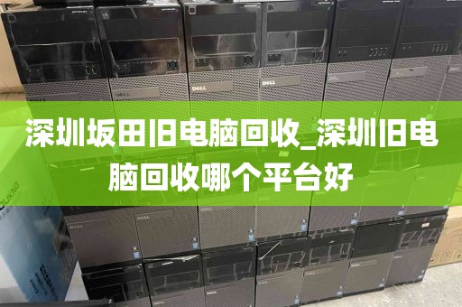 深圳坂田旧电脑回收_深圳旧电脑回收哪个平台好