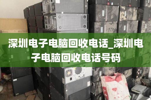 深圳电子电脑回收电话_深圳电子电脑回收电话号码