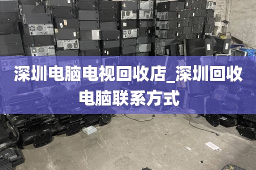 深圳电脑电视回收店_深圳回收电脑联系方式