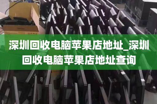 深圳回收电脑苹果店地址_深圳回收电脑苹果店地址查询