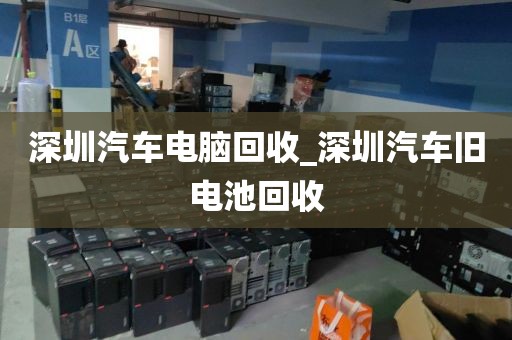深圳汽车电脑回收_深圳汽车旧电池回收