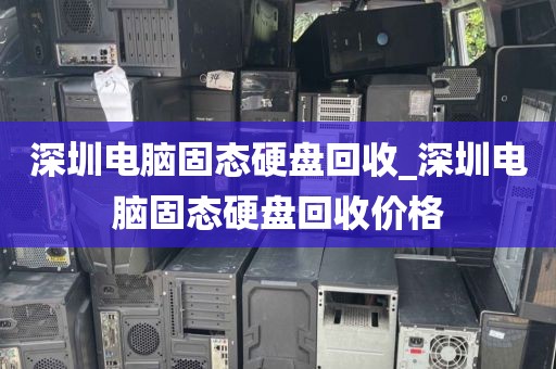 深圳电脑固态硬盘回收_深圳电脑固态硬盘回收价格