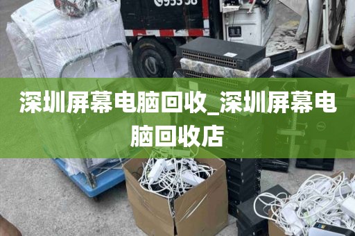深圳屏幕电脑回收_深圳屏幕电脑回收店