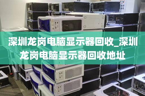 深圳龙岗电脑显示器回收_深圳龙岗电脑显示器回收地址