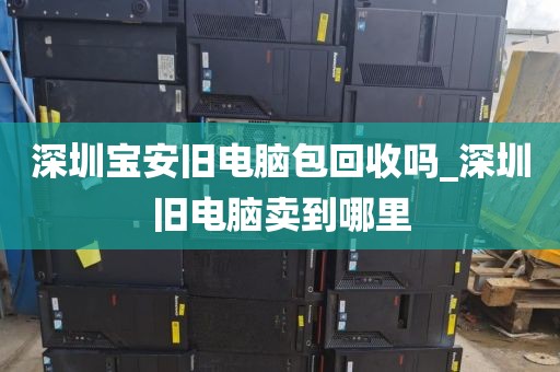 深圳宝安旧电脑包回收吗_深圳旧电脑卖到哪里