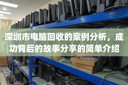 深圳市电脑回收的案例分析，成功背后的故事分享的简单介绍