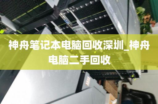 神舟笔记本电脑回收深圳_神舟电脑二手回收