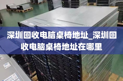 深圳回收电脑桌椅地址_深圳回收电脑桌椅地址在哪里