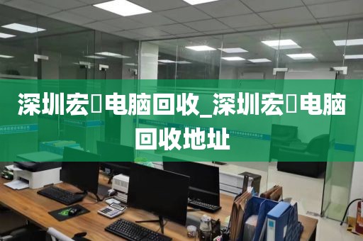 深圳宏碁电脑回收_深圳宏碁电脑回收地址
