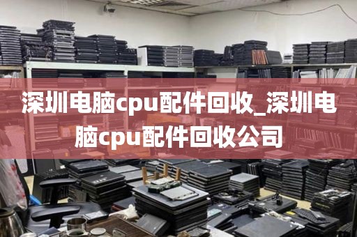 深圳电脑cpu配件回收_深圳电脑cpu配件回收公司