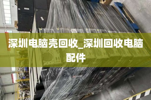 深圳电脑壳回收_深圳回收电脑配件