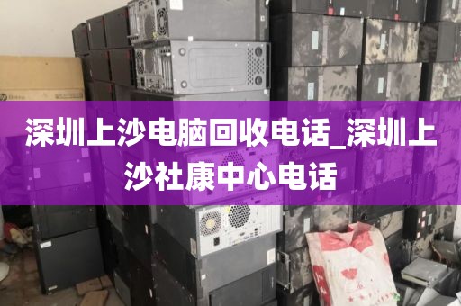 深圳上沙电脑回收电话_深圳上沙社康中心电话