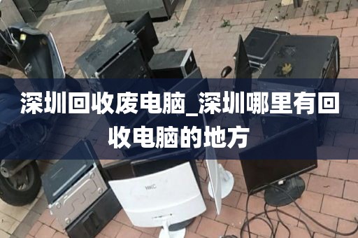 深圳回收废电脑_深圳哪里有回收电脑的地方