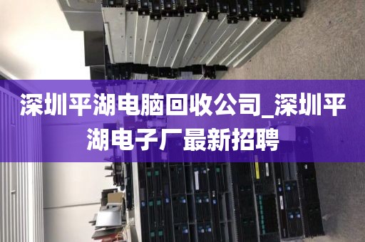 深圳平湖电脑回收公司_深圳平湖电子厂最新招聘