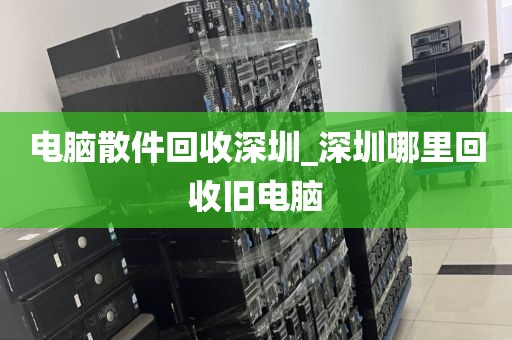 电脑散件回收深圳_深圳哪里回收旧电脑