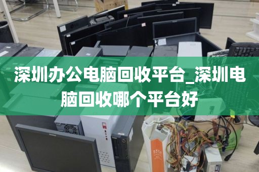 深圳办公电脑回收平台_深圳电脑回收哪个平台好